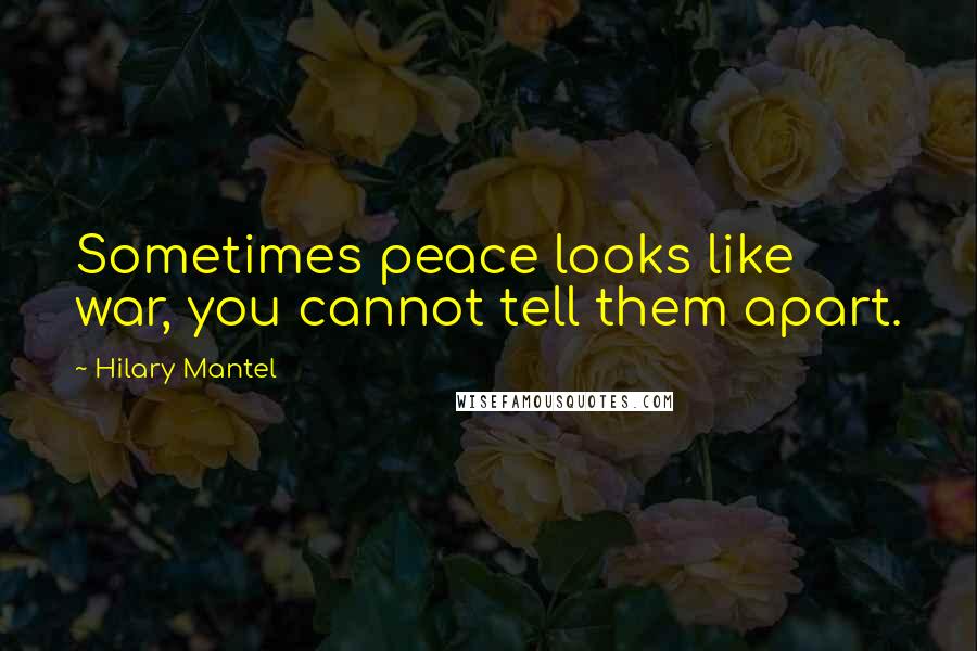 Hilary Mantel Quotes: Sometimes peace looks like war, you cannot tell them apart.
