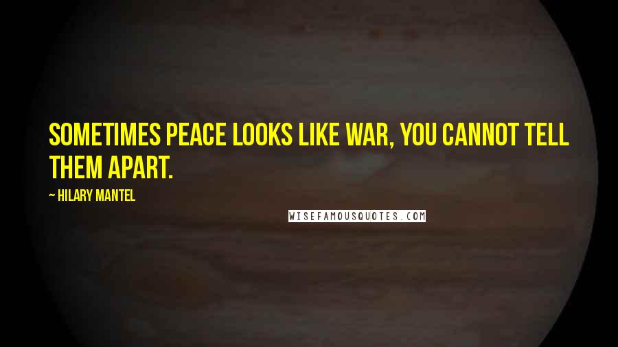 Hilary Mantel Quotes: Sometimes peace looks like war, you cannot tell them apart.
