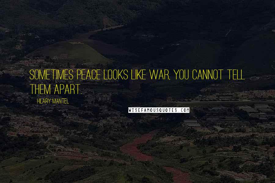 Hilary Mantel Quotes: Sometimes peace looks like war, you cannot tell them apart.