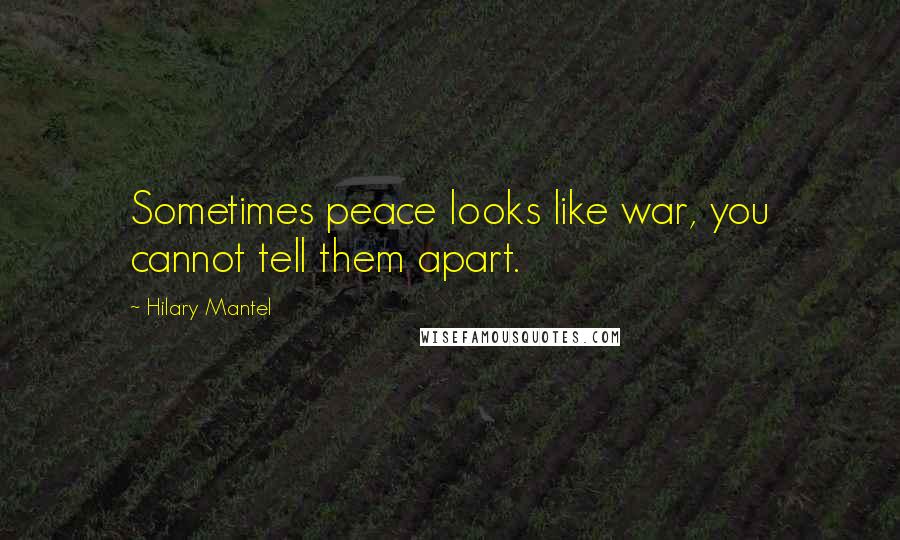 Hilary Mantel Quotes: Sometimes peace looks like war, you cannot tell them apart.