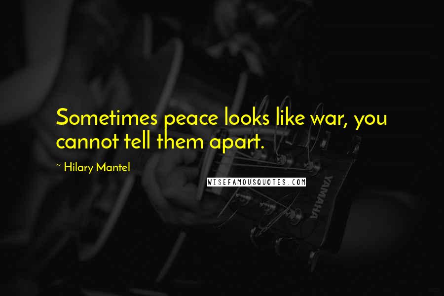 Hilary Mantel Quotes: Sometimes peace looks like war, you cannot tell them apart.