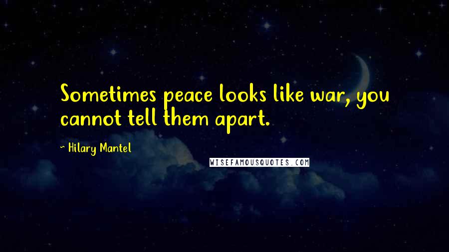 Hilary Mantel Quotes: Sometimes peace looks like war, you cannot tell them apart.
