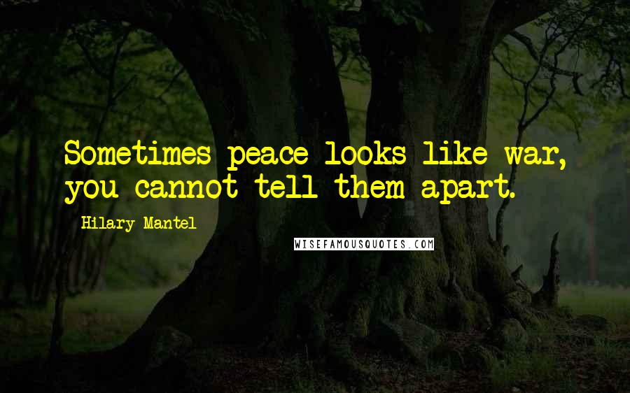 Hilary Mantel Quotes: Sometimes peace looks like war, you cannot tell them apart.