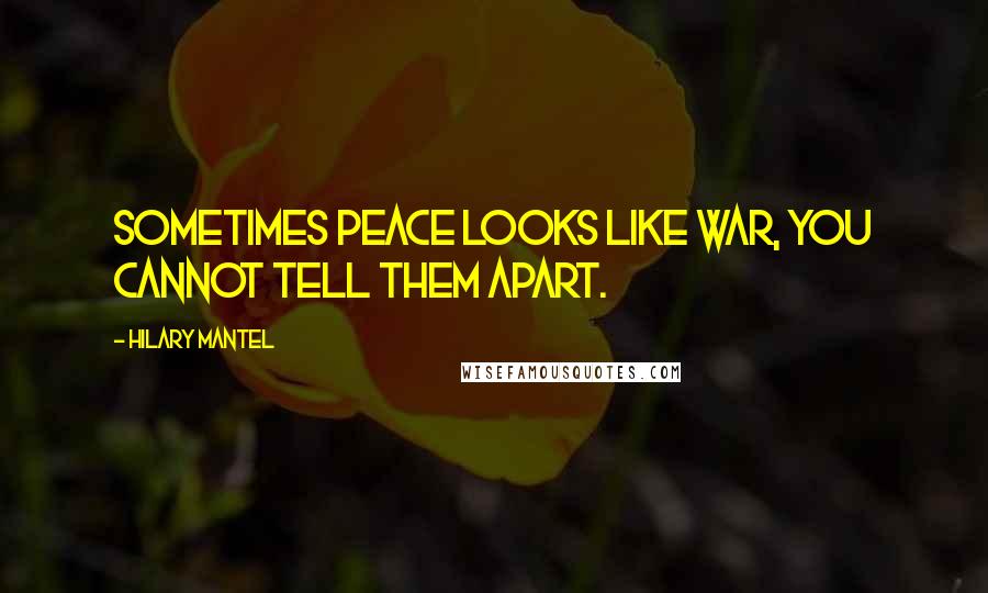 Hilary Mantel Quotes: Sometimes peace looks like war, you cannot tell them apart.