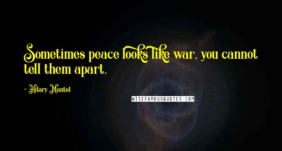 Hilary Mantel Quotes: Sometimes peace looks like war, you cannot tell them apart.