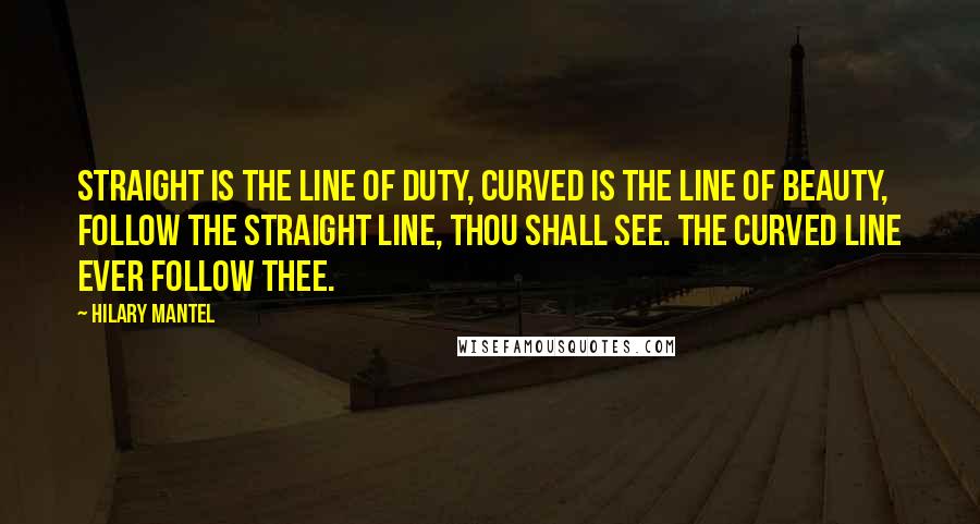 Hilary Mantel Quotes: Straight is the line of Duty, Curved is the line of Beauty, Follow the straight line, thou shall see. The curved line ever follow thee.