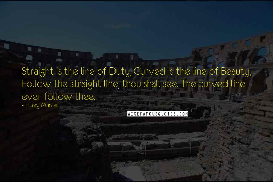 Hilary Mantel Quotes: Straight is the line of Duty, Curved is the line of Beauty, Follow the straight line, thou shall see. The curved line ever follow thee.