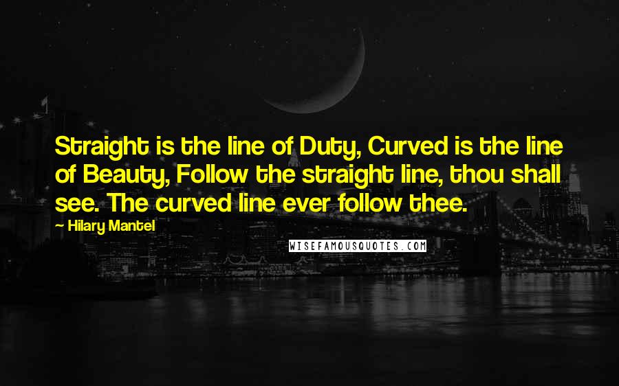 Hilary Mantel Quotes: Straight is the line of Duty, Curved is the line of Beauty, Follow the straight line, thou shall see. The curved line ever follow thee.