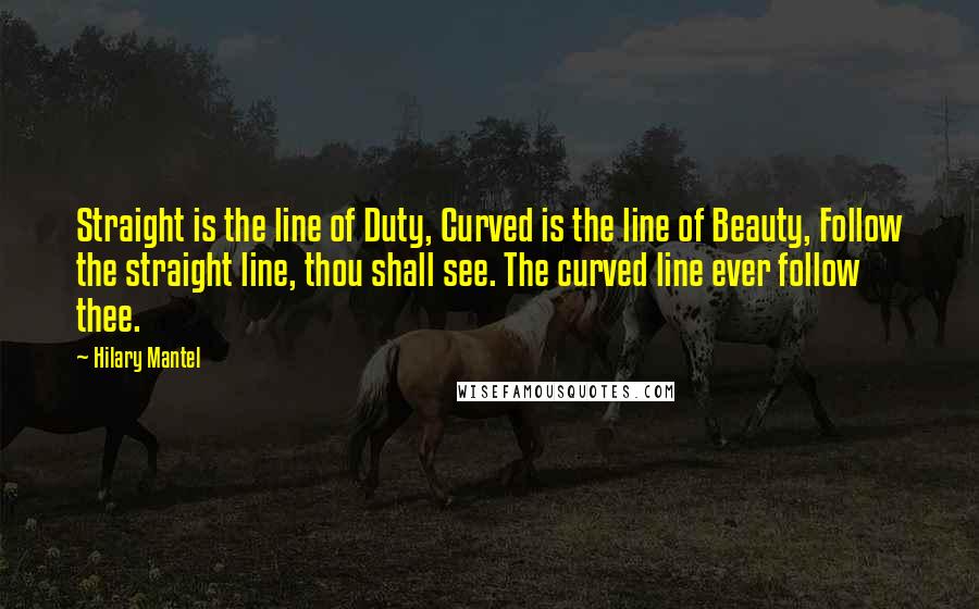 Hilary Mantel Quotes: Straight is the line of Duty, Curved is the line of Beauty, Follow the straight line, thou shall see. The curved line ever follow thee.