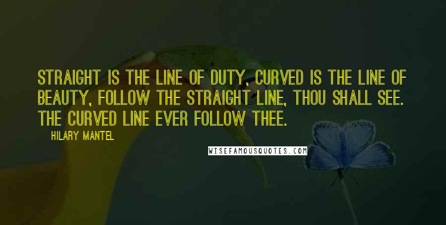 Hilary Mantel Quotes: Straight is the line of Duty, Curved is the line of Beauty, Follow the straight line, thou shall see. The curved line ever follow thee.