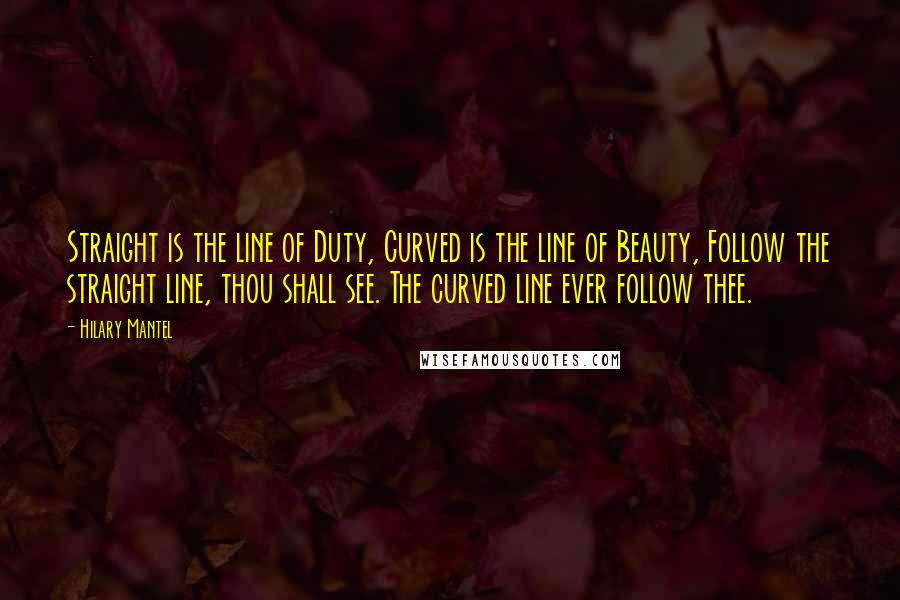 Hilary Mantel Quotes: Straight is the line of Duty, Curved is the line of Beauty, Follow the straight line, thou shall see. The curved line ever follow thee.