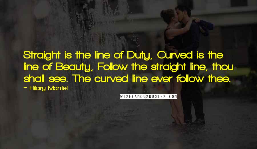 Hilary Mantel Quotes: Straight is the line of Duty, Curved is the line of Beauty, Follow the straight line, thou shall see. The curved line ever follow thee.