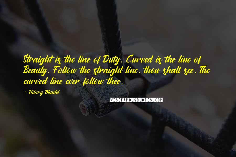 Hilary Mantel Quotes: Straight is the line of Duty, Curved is the line of Beauty, Follow the straight line, thou shall see. The curved line ever follow thee.