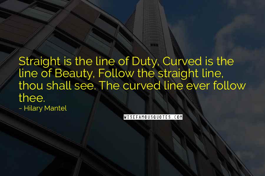 Hilary Mantel Quotes: Straight is the line of Duty, Curved is the line of Beauty, Follow the straight line, thou shall see. The curved line ever follow thee.