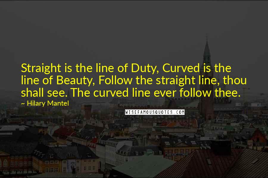 Hilary Mantel Quotes: Straight is the line of Duty, Curved is the line of Beauty, Follow the straight line, thou shall see. The curved line ever follow thee.