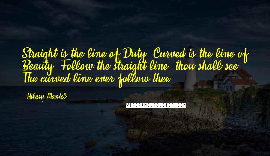 Hilary Mantel Quotes: Straight is the line of Duty, Curved is the line of Beauty, Follow the straight line, thou shall see. The curved line ever follow thee.