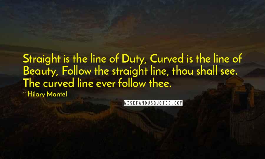 Hilary Mantel Quotes: Straight is the line of Duty, Curved is the line of Beauty, Follow the straight line, thou shall see. The curved line ever follow thee.