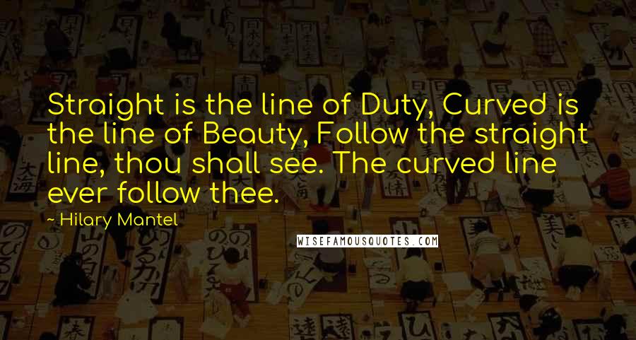 Hilary Mantel Quotes: Straight is the line of Duty, Curved is the line of Beauty, Follow the straight line, thou shall see. The curved line ever follow thee.