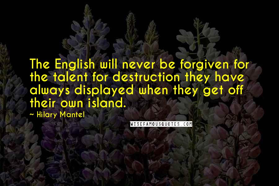 Hilary Mantel Quotes: The English will never be forgiven for the talent for destruction they have always displayed when they get off their own island.