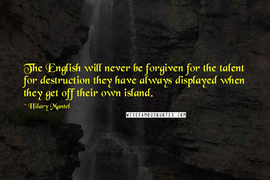 Hilary Mantel Quotes: The English will never be forgiven for the talent for destruction they have always displayed when they get off their own island.