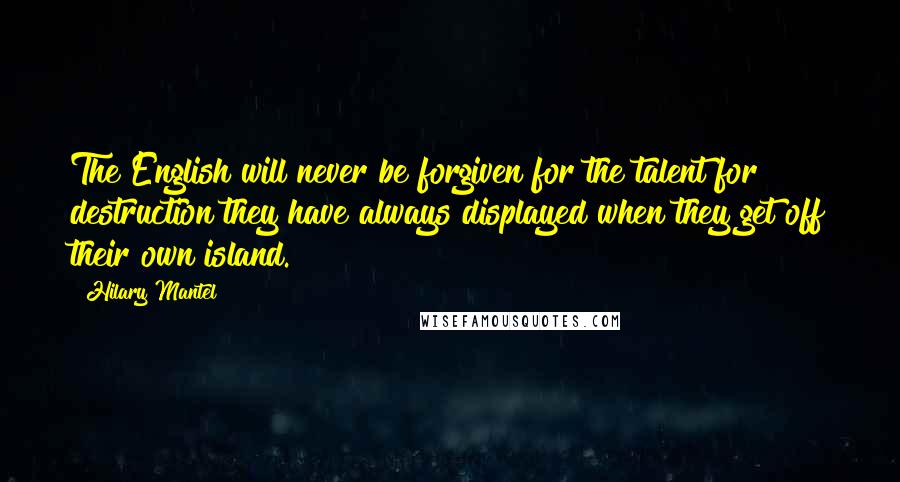 Hilary Mantel Quotes: The English will never be forgiven for the talent for destruction they have always displayed when they get off their own island.