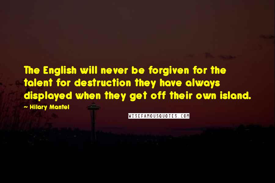 Hilary Mantel Quotes: The English will never be forgiven for the talent for destruction they have always displayed when they get off their own island.