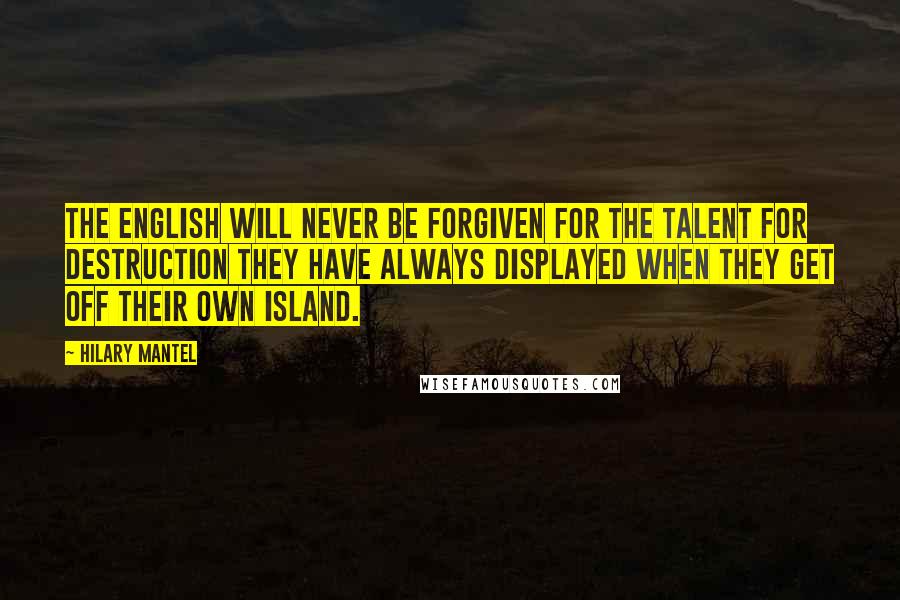 Hilary Mantel Quotes: The English will never be forgiven for the talent for destruction they have always displayed when they get off their own island.