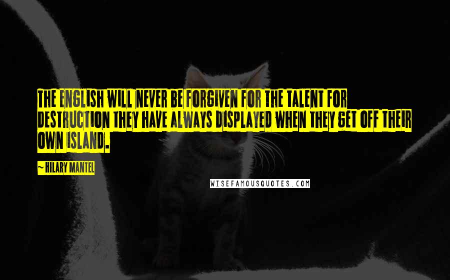 Hilary Mantel Quotes: The English will never be forgiven for the talent for destruction they have always displayed when they get off their own island.