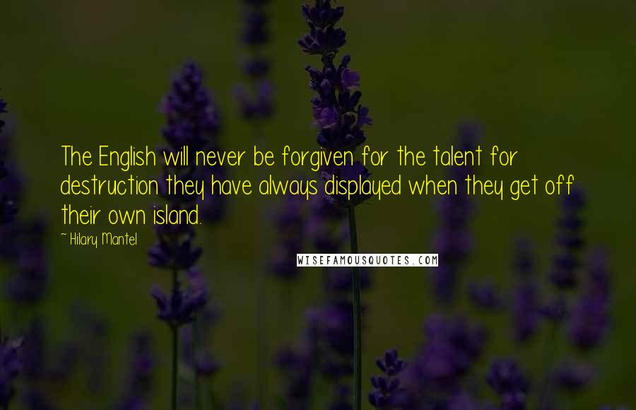 Hilary Mantel Quotes: The English will never be forgiven for the talent for destruction they have always displayed when they get off their own island.