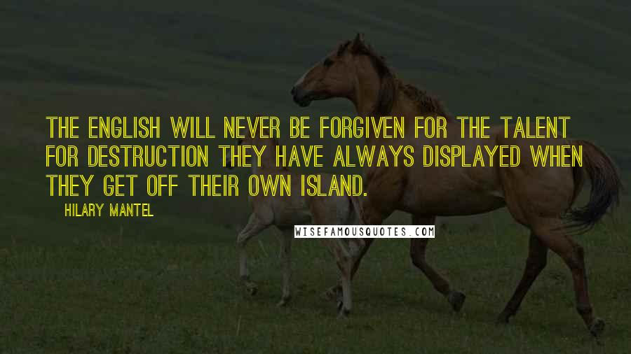 Hilary Mantel Quotes: The English will never be forgiven for the talent for destruction they have always displayed when they get off their own island.