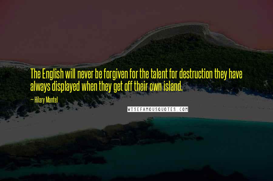 Hilary Mantel Quotes: The English will never be forgiven for the talent for destruction they have always displayed when they get off their own island.