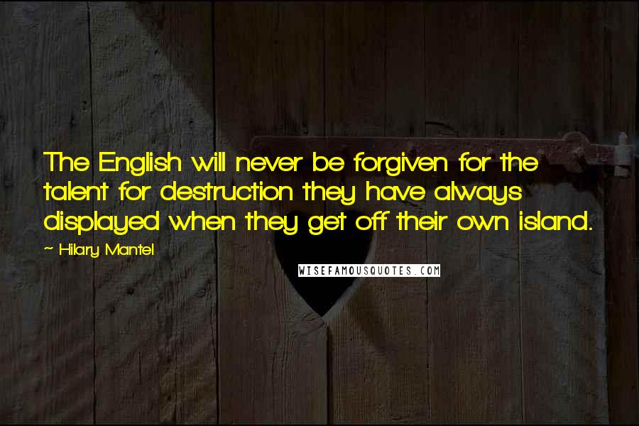 Hilary Mantel Quotes: The English will never be forgiven for the talent for destruction they have always displayed when they get off their own island.