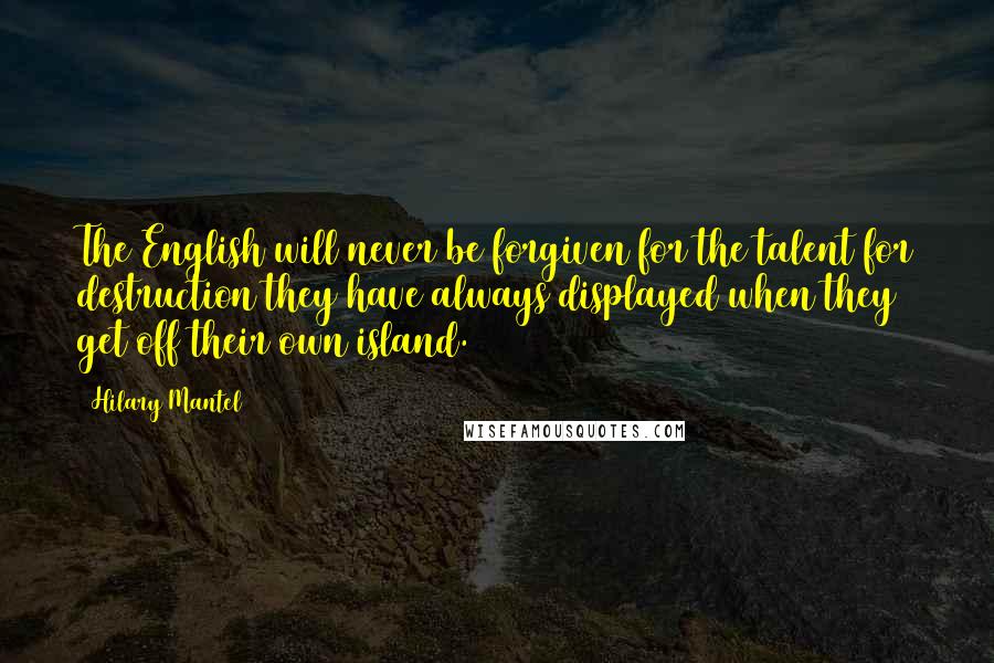 Hilary Mantel Quotes: The English will never be forgiven for the talent for destruction they have always displayed when they get off their own island.