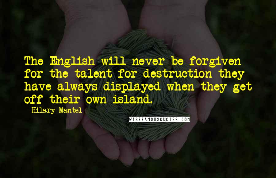 Hilary Mantel Quotes: The English will never be forgiven for the talent for destruction they have always displayed when they get off their own island.