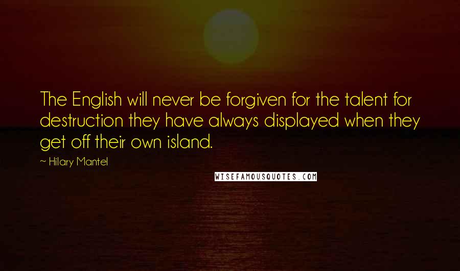 Hilary Mantel Quotes: The English will never be forgiven for the talent for destruction they have always displayed when they get off their own island.