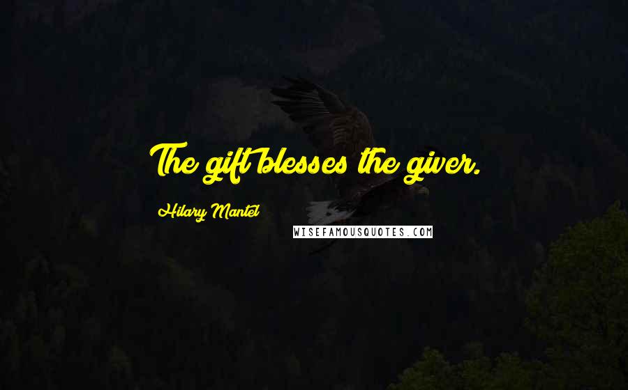 Hilary Mantel Quotes: The gift blesses the giver.