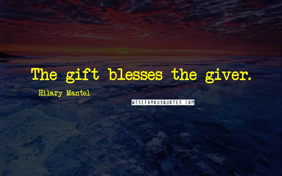 Hilary Mantel Quotes: The gift blesses the giver.