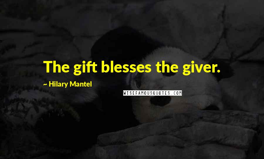 Hilary Mantel Quotes: The gift blesses the giver.