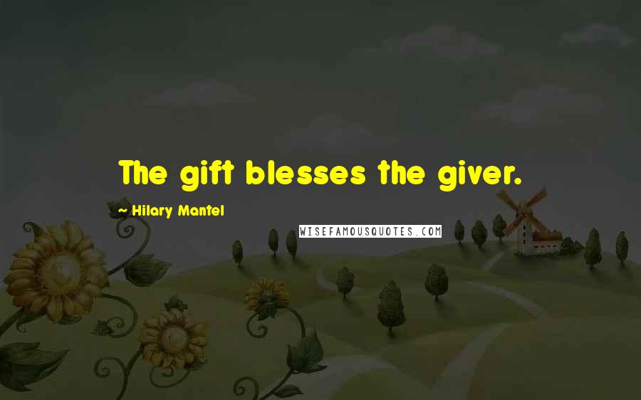 Hilary Mantel Quotes: The gift blesses the giver.