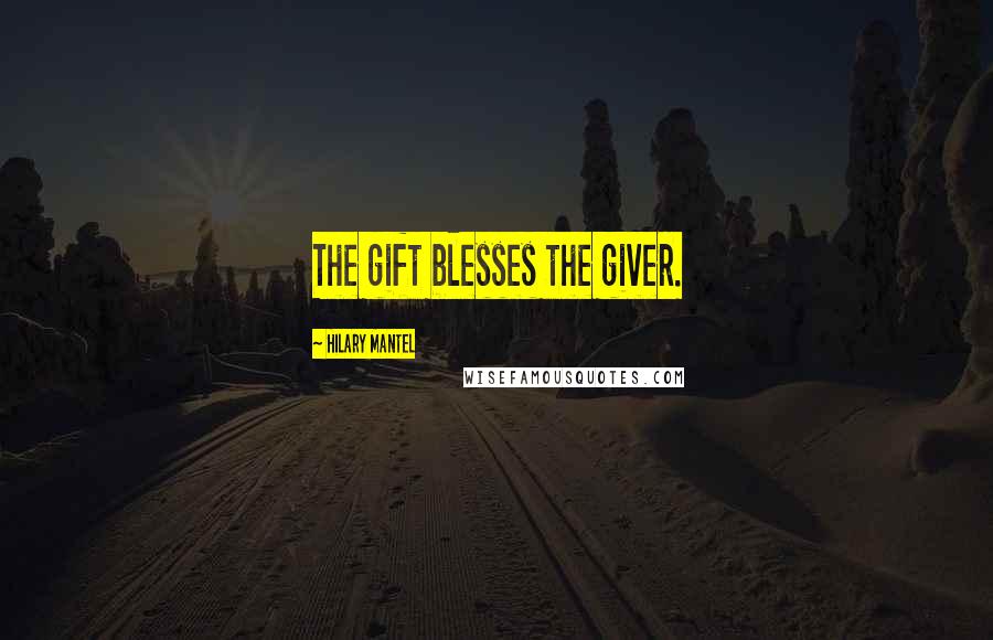 Hilary Mantel Quotes: The gift blesses the giver.