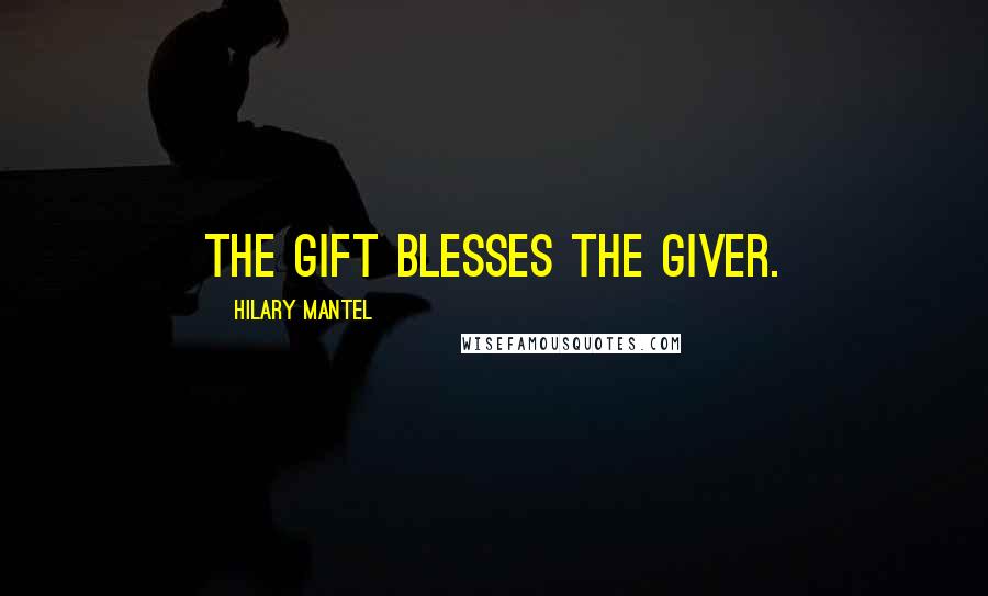 Hilary Mantel Quotes: The gift blesses the giver.