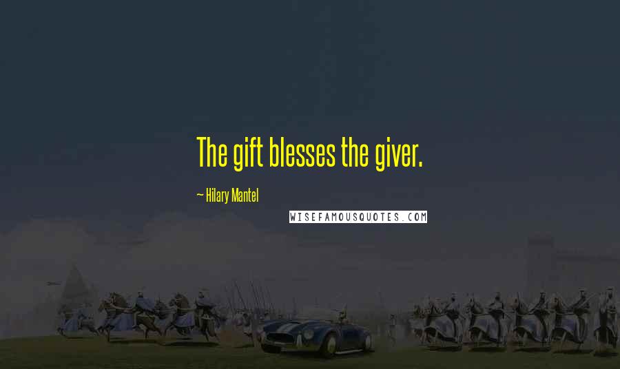 Hilary Mantel Quotes: The gift blesses the giver.