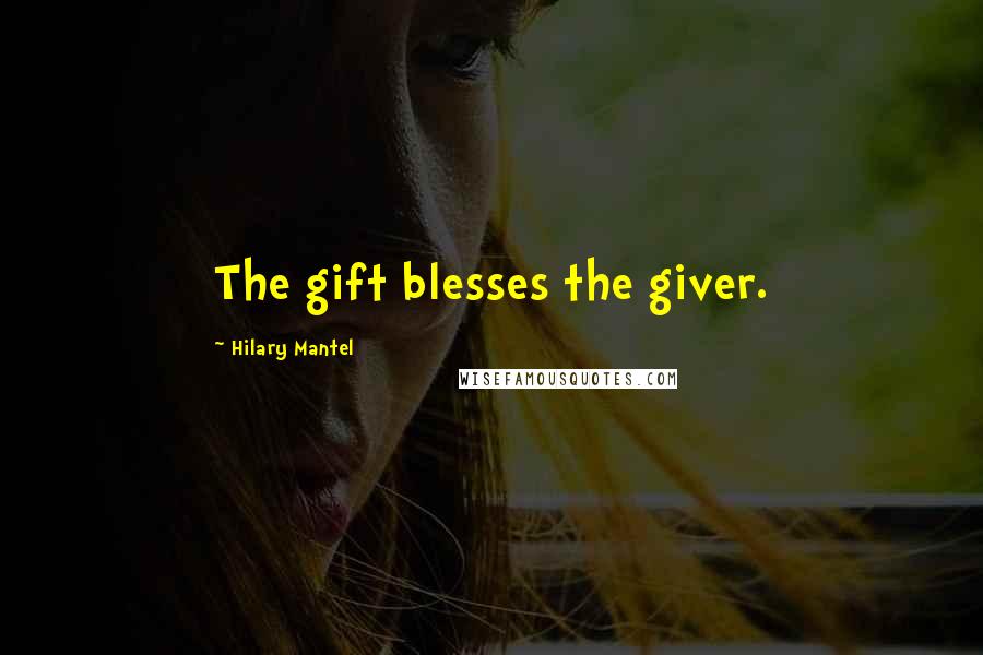 Hilary Mantel Quotes: The gift blesses the giver.