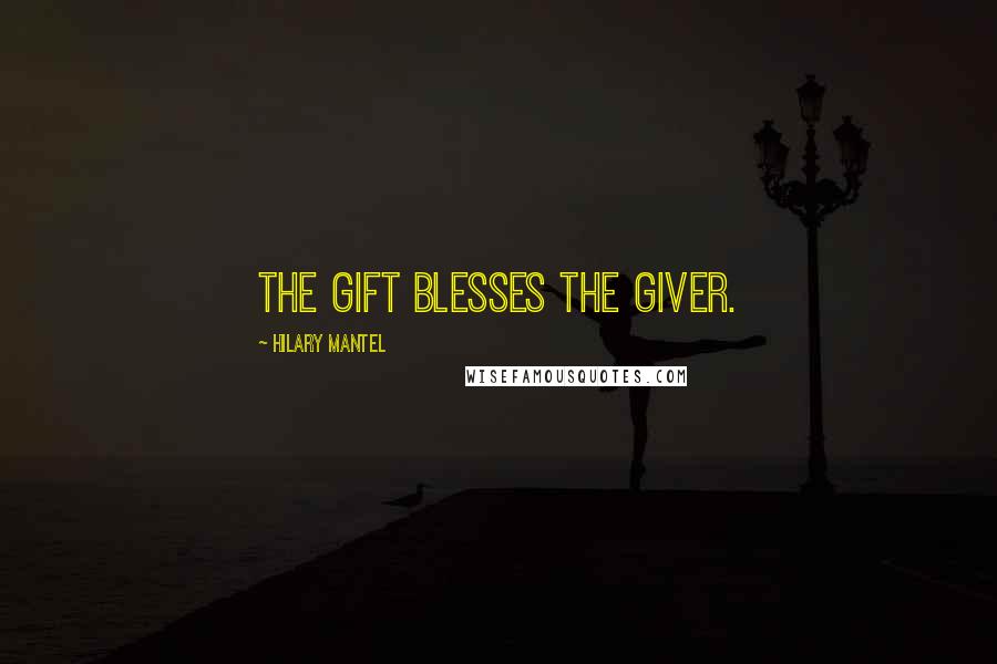 Hilary Mantel Quotes: The gift blesses the giver.