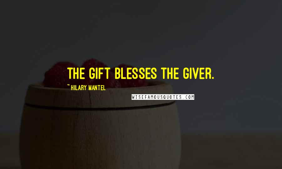 Hilary Mantel Quotes: The gift blesses the giver.