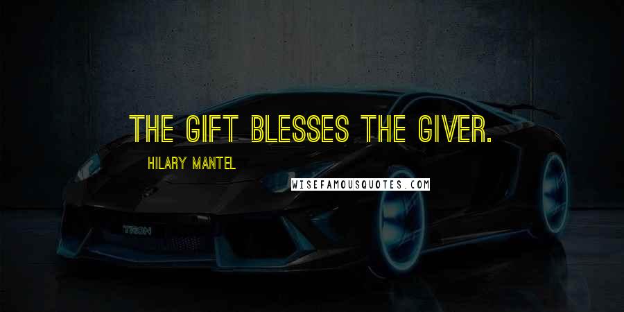 Hilary Mantel Quotes: The gift blesses the giver.