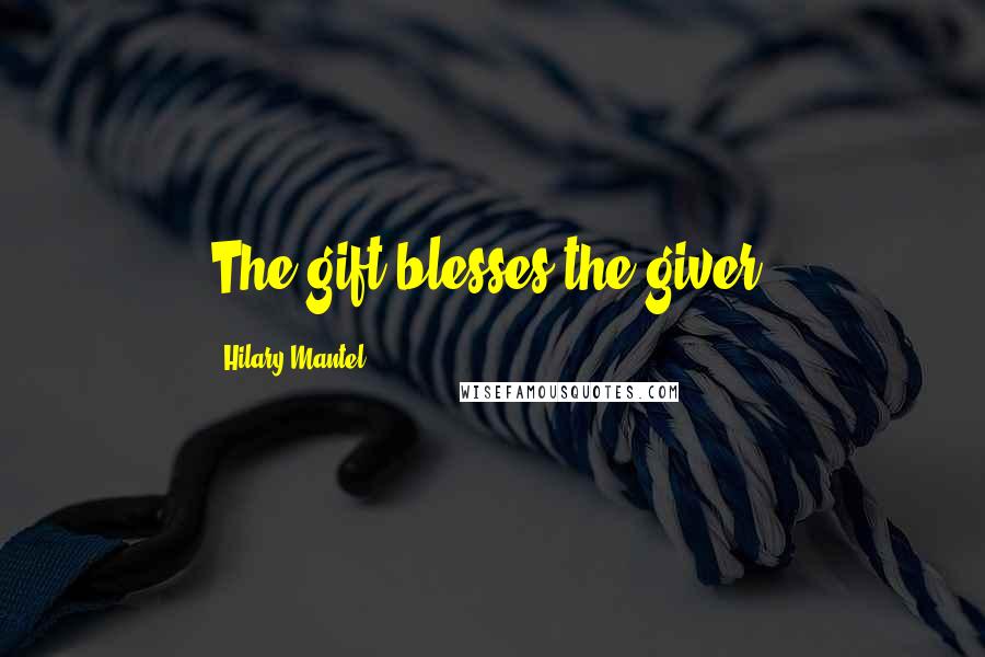 Hilary Mantel Quotes: The gift blesses the giver.