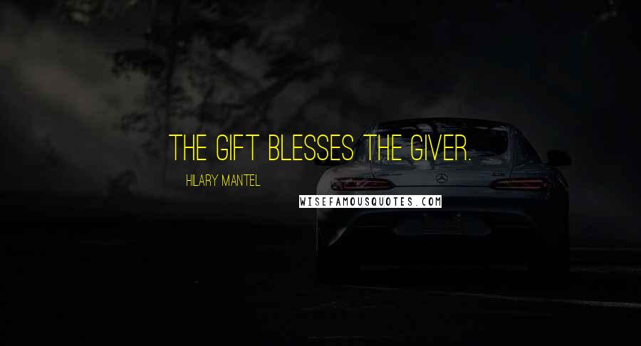 Hilary Mantel Quotes: The gift blesses the giver.