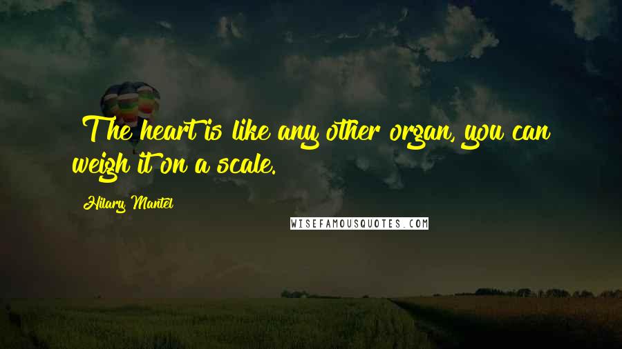 Hilary Mantel Quotes: [T]he heart is like any other organ, you can weigh it on a scale.