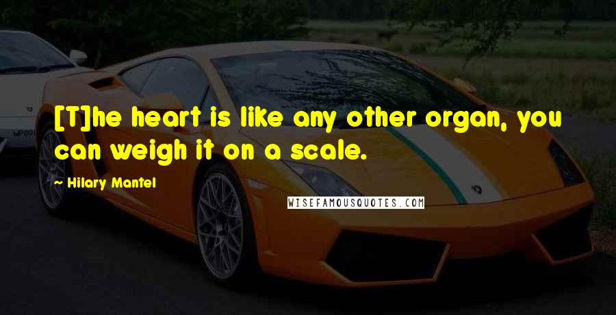 Hilary Mantel Quotes: [T]he heart is like any other organ, you can weigh it on a scale.